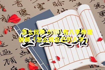 怎么找所 🐕 有八字命理讲解「怎么找自己的八字」